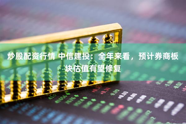 炒股配資行情 中信建投：全年來(lái)看，預(yù)計(jì)券商板塊估值有望修復(fù)