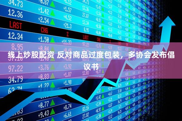 線(xiàn)上炒股配資 反對(duì)商品過(guò)度包裝，多協(xié)會(huì)發(fā)布倡議書(shū)