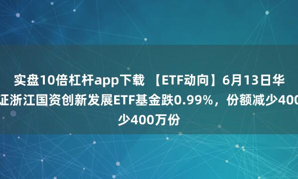 實(shí)盤(pán)10倍杠桿app下載 【ETF動(dòng)向】6月13日華夏中證浙江國(guó)資創(chuàng)新發(fā)展ETF基金跌0.99%，份額減少400萬(wàn)份