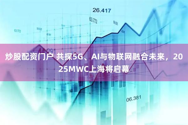 炒股配資門(mén)戶(hù) 共探5G、AI與物聯(lián)網(wǎng)融合未來(lái)，2025MWC上海將啟幕