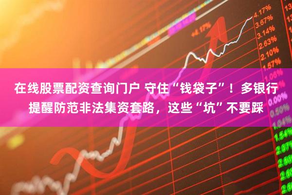 在線(xiàn)股票配資查詢(xún)門(mén)戶(hù) 守住“錢(qián)袋子”！多銀行提醒防范非法集資套路，這些“坑”不要踩
