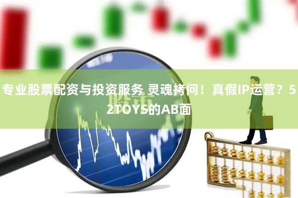 專(zhuān)業(yè)股票配資與投資服務(wù) 靈魂拷問(wèn)！真假I(mǎi)P運(yùn)營(yíng)？52TOYS的AB面