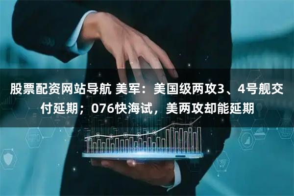股票配資網(wǎng)站導(dǎo)航 美軍：美國(guó)級(jí)兩攻3、4號(hào)艦交付延期；076快海試，美兩攻卻能延期