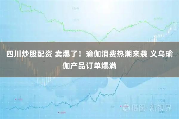 四川炒股配資 賣(mài)爆了！瑜伽消費(fèi)熱潮來(lái)襲 義烏瑜伽產(chǎn)品訂單爆滿(mǎn)