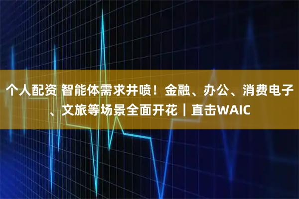 個(gè)人配資 智能體需求井噴！金融、辦公、消費(fèi)電子、文旅等場(chǎng)景全面開(kāi)花｜直擊WAIC