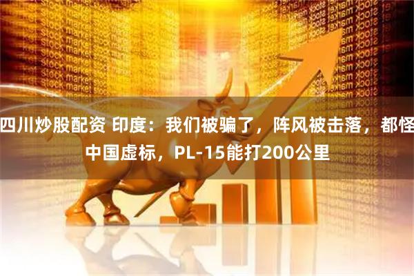 四川炒股配資 印度：我們被騙了，陣風(fēng)被擊落，都怪中國(guó)虛標(biāo)，PL-15能打200公里