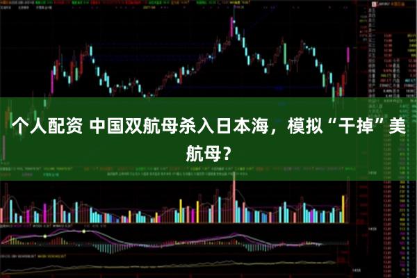 個(gè)人配資 中國(guó)雙航母殺入日本海，模擬“干掉”美航母？