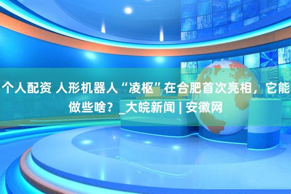 個(gè)人配資 人形機(jī)器人“凌樞”在合肥首次亮相，它能做些啥？_大皖新聞 | 安徽網(wǎng)
