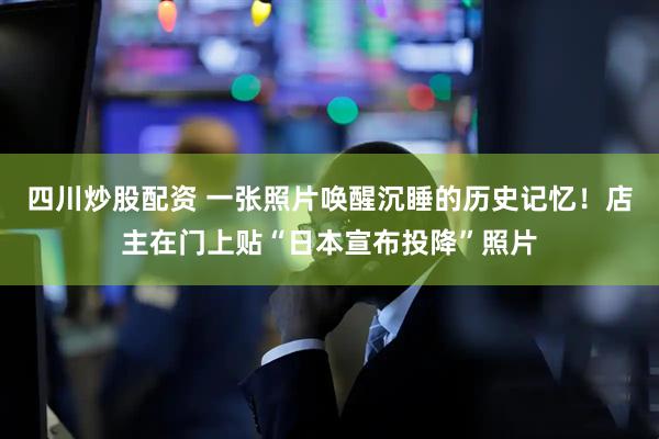 四川炒股配資 一張照片喚醒沉睡的歷史記憶！店主在門上貼“日本宣布投降”照片